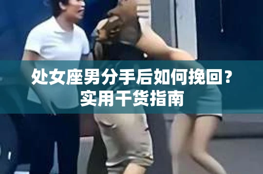 处女座男分手后如何挽回？实用干货指南