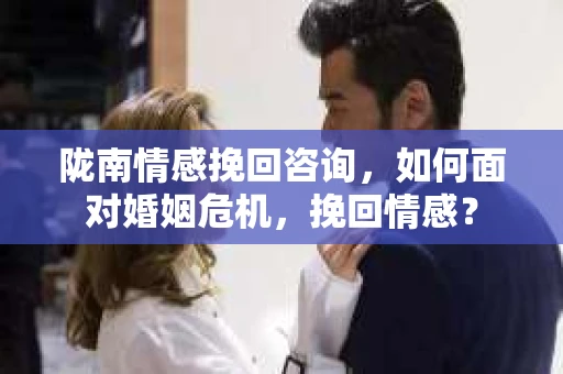陇南情感挽回咨询，如何面对婚姻危机，挽回情感？