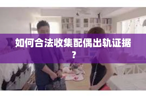 如何合法收集配偶出轨证据？