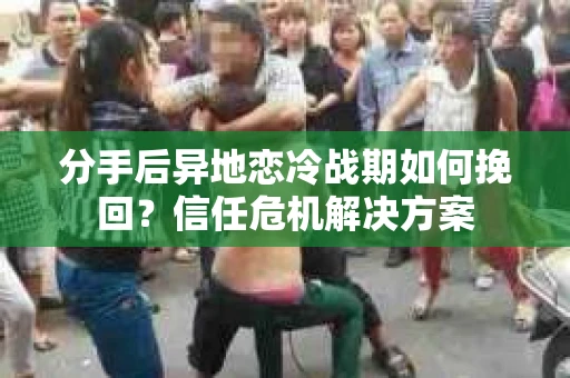 分手后异地恋冷战期如何挽回？信任危机解决方案