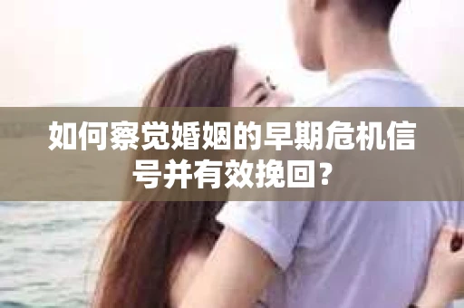 如何察觉婚姻的早期危机信号并有效挽回？