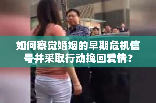如何察觉婚姻的早期危机信号并采取行动挽回爱情？