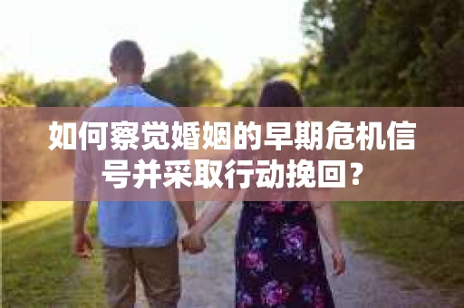 如何察觉婚姻的早期危机信号并采取行动挽回？