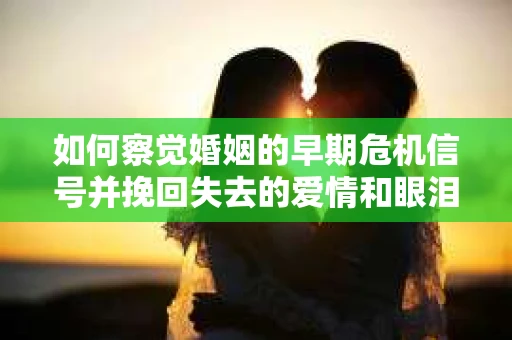 如何察觉婚姻的早期危机信号并挽回失去的爱情和眼泪？