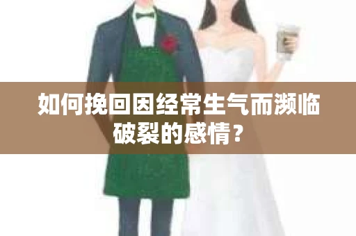 如何挽回因经常生气而濒临破裂的感情？