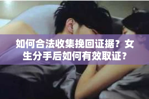 如何合法收集挽回证据？女生分手后如何有效取证？