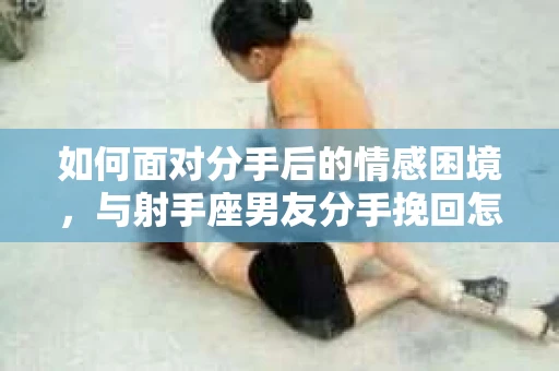 如何面对分手后的情感困境，与射手座男友分手挽回怎么办？