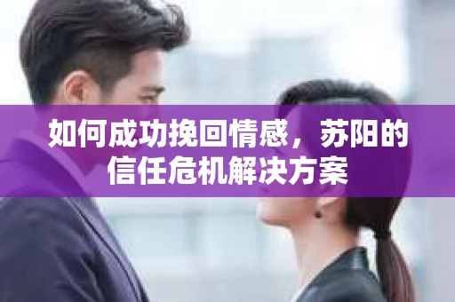如何成功挽回情感，苏阳的信任危机解决方案