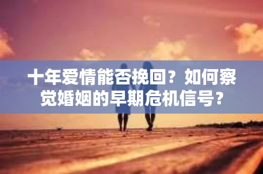 十年爱情能否挽回？如何察觉婚姻的早期危机信号？