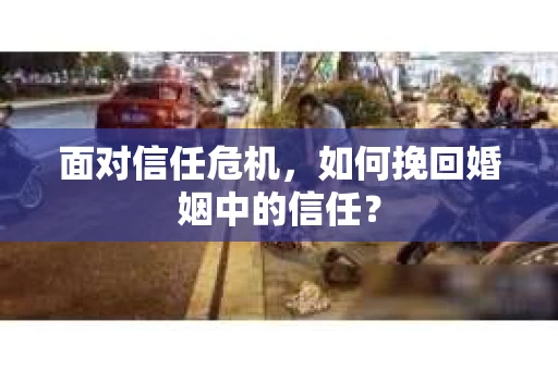 面对信任危机，如何挽回婚姻中的信任？