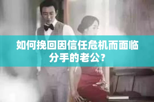 如何挽回因信任危机而面临分手的老公？