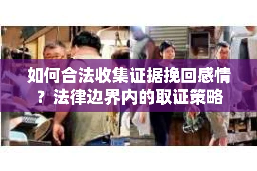 如何合法收集证据挽回感情？法律边界内的取证策略