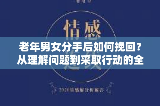 老年男女分手后如何挽回？从理解问题到采取行动的全面指南