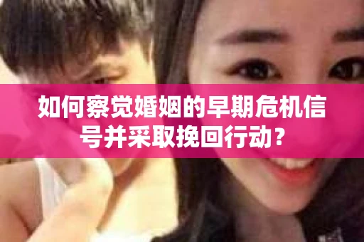 如何察觉婚姻的早期危机信号并采取挽回行动？