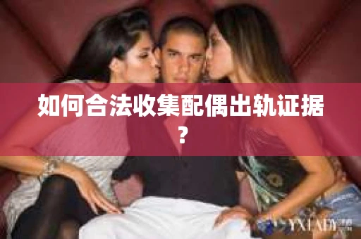 如何合法收集配偶出轨证据？
