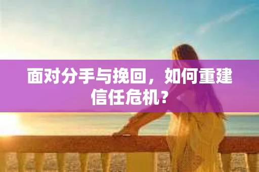 面对分手与挽回，如何重建信任危机？