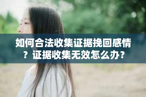 如何合法收集证据挽回感情？证据收集无效怎么办？