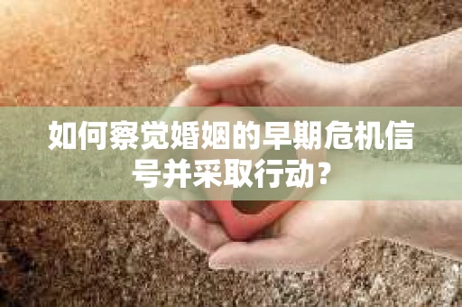 如何察觉婚姻的早期危机信号并采取行动？