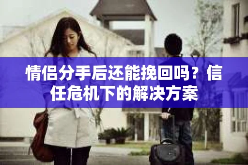 情侣分手后还能挽回吗？信任危机下的解决方案
