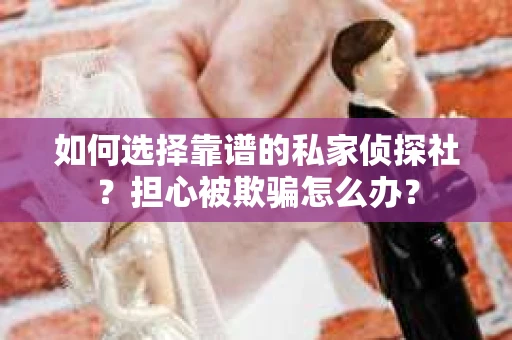 如何选择靠谱的私家侦探社？担心被欺骗怎么办？