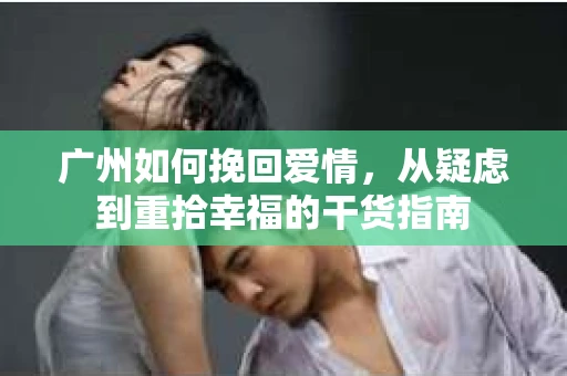 广州如何挽回爱情，从疑虑到重拾幸福的干货指南