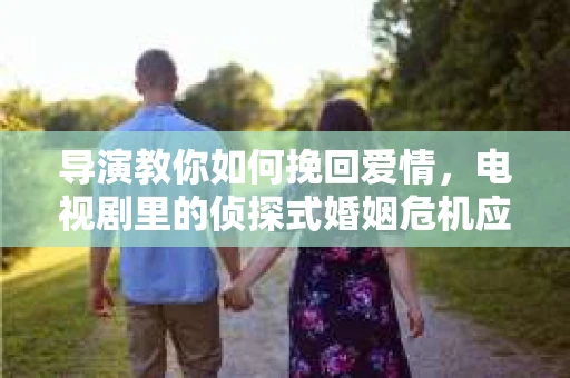 导演教你如何挽回爱情，电视剧里的侦探式婚姻危机应对法