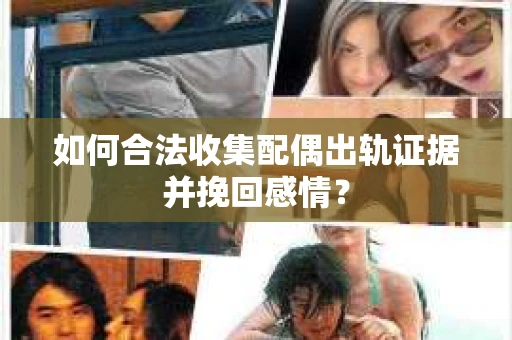 如何合法收集配偶出轨证据并挽回感情？