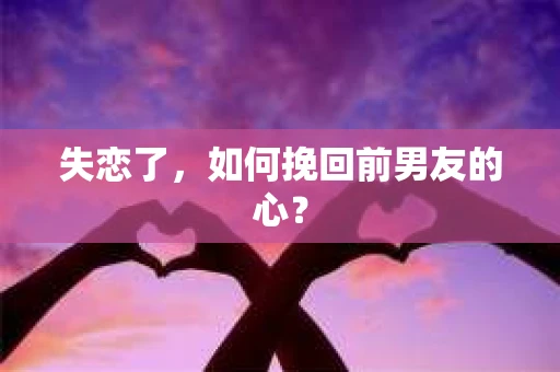 失恋了，如何挽回前男友的心？