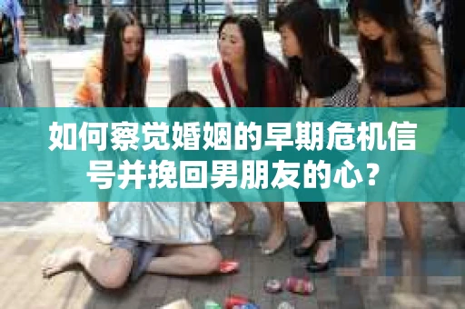 如何察觉婚姻的早期危机信号并挽回男朋友的心？