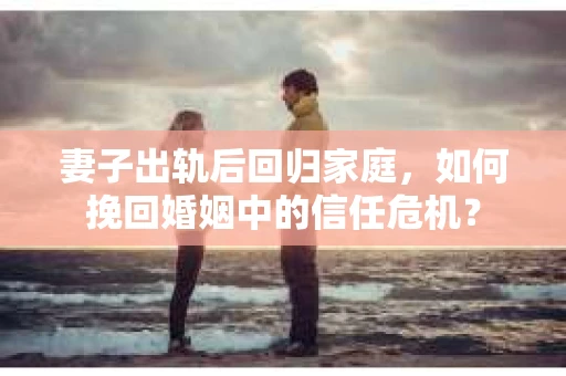 妻子出轨后回归家庭，如何挽回婚姻中的信任危机？