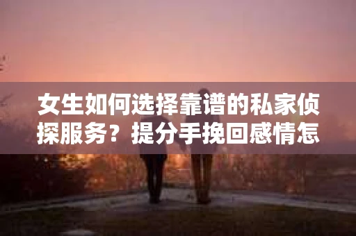女生如何选择靠谱的私家侦探服务？提分手挽回感情怎么办？