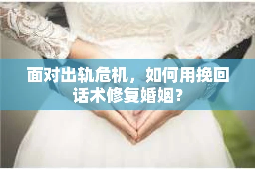 面对出轨危机，如何用挽回话术修复婚姻？