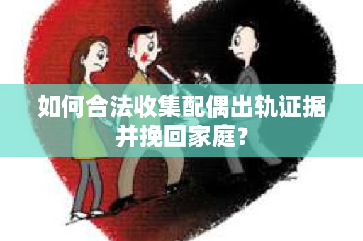 如何合法收集配偶出轨证据并挽回家庭？