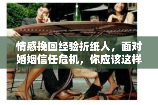 情感挽回经验折纸人，面对婚姻信任危机，你应该这样做