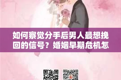 如何察觉分手后男人最想挽回的信号?婚姻早期危机怎么办? 如何察觉分手后男人最想挽回的信号?婚姻早期危机怎么办?