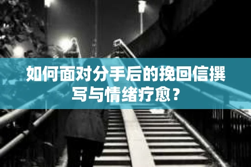 如何面对分手后的挽回信撰写与情绪疗愈？