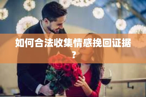 如何合法收集情感挽回证据？