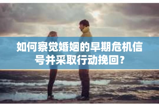 如何察觉婚姻的早期危机信号并采取行动挽回？