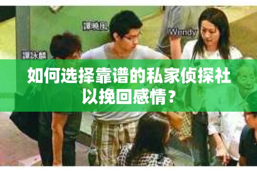 如何选择靠谱的私家侦探社以挽回感情？