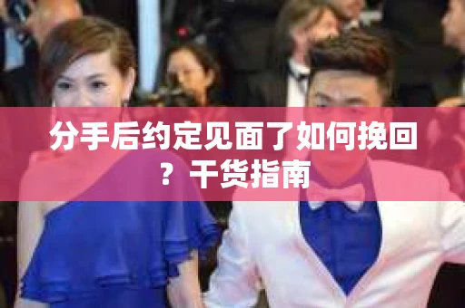分手后约定见面了如何挽回？干货指南