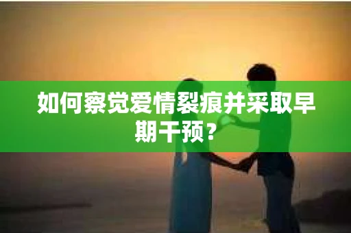 如何察觉爱情裂痕并采取早期干预? 如何察觉爱情裂痕并采取早期干预?