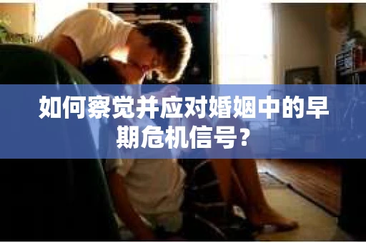 如何察觉并应对婚姻中的早期危机信号？