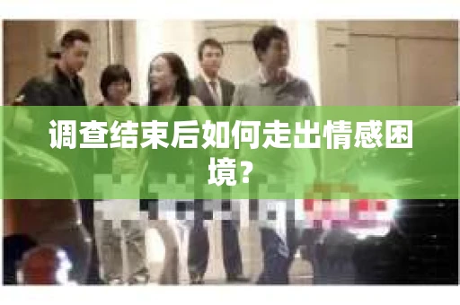 调查结束后如何走出情感困境？