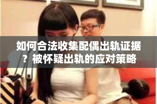 如何合法收集配偶出轨证据？被怀疑出轨的应对策略