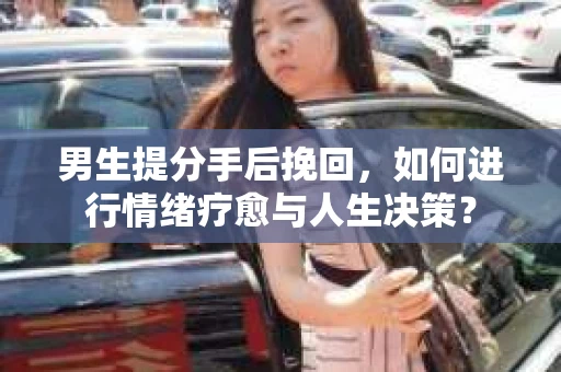 男生提分手后挽回，如何进行情绪疗愈与人生决策？