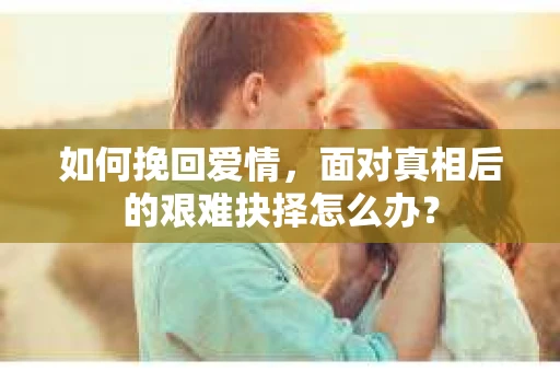 如何挽回爱情，面对真相后的艰难抉择怎么办？
