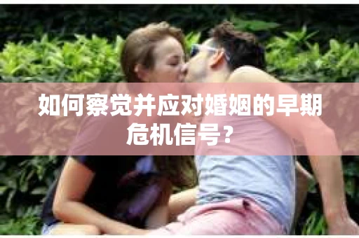 如何察觉并应对婚姻的早期危机信号？