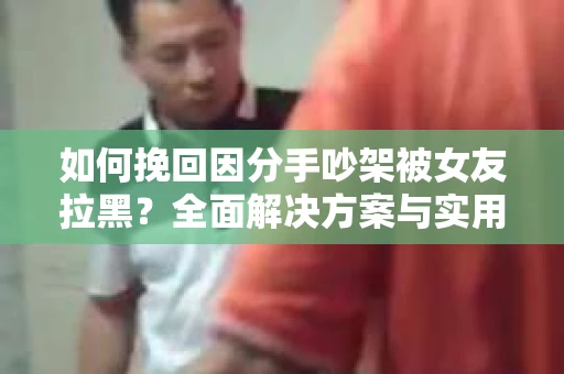 如何挽回因分手吵架被女友拉黑？全面解决方案与实用建议