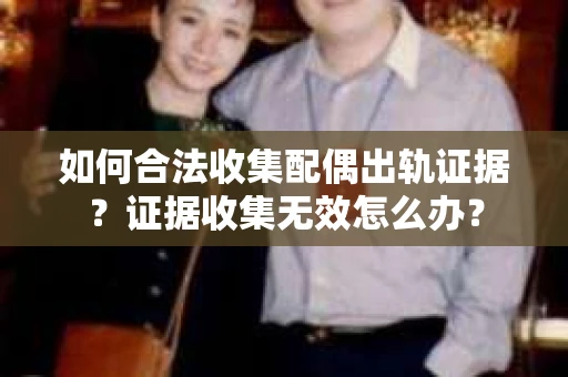如何合法收集配偶出轨证据？证据收集无效怎么办？