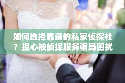 如何选择靠谱的私家侦探社?担心被侦探服务骗局困扰怎么办? 如何选择靠谱的私家侦探社?担心被侦探服务骗局困扰怎么办?